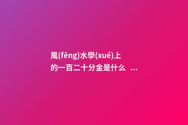 風(fēng)水學(xué)上的一百二十分金是什么，應(yīng)當(dāng)如何運用